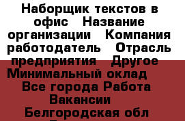 Наборщик текстов в офис › Название организации ­ Компания-работодатель › Отрасль предприятия ­ Другое › Минимальный оклад ­ 1 - Все города Работа » Вакансии   . Белгородская обл.,Белгород г.